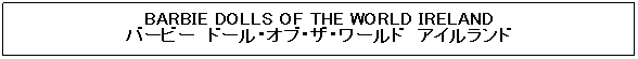 �e�L�X�g �{�b�N�X: BARBIE DOLLS OF THE WORLD IRELAND
�o�[�r�[�@�h�[���E�I�u�E�U�E���[���h�@�A�C�������h
